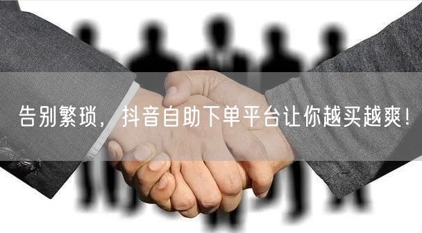 告别繁琐，抖音自助下单平台让你越买越爽！