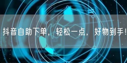 抖音自助下单，轻松一点，好物到手！