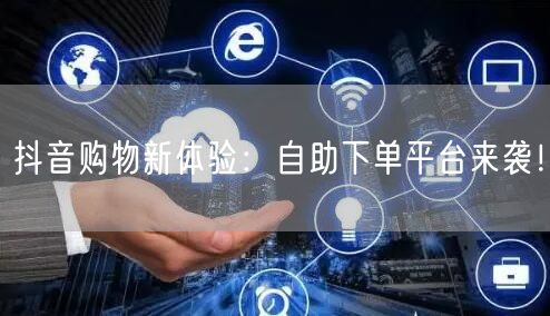 抖音购物新体验：自助下单平台来袭！