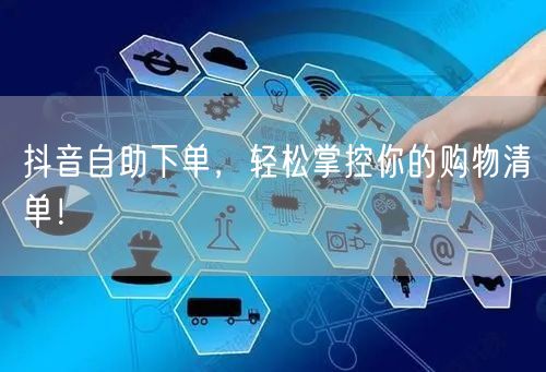 抖音自助下单，轻松掌控你的购物清单！