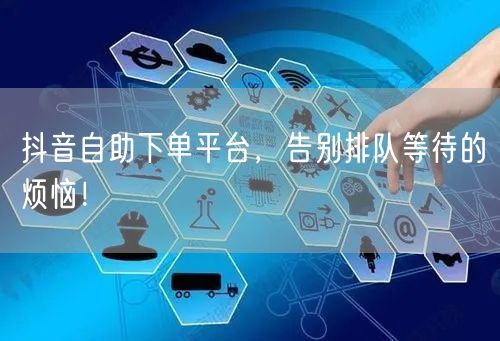 抖音自助下单平台，告别排队等待的烦恼！