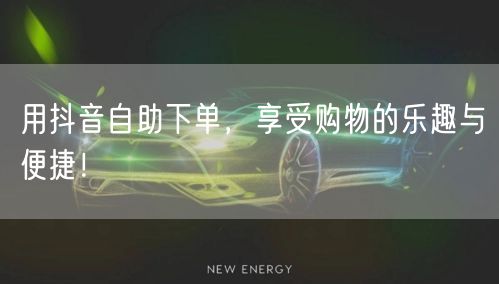 用抖音自助下单，享受购物的乐趣与便捷！
