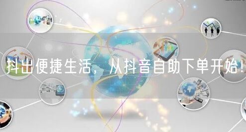 抖出便捷生活，从抖音自助下单开始！