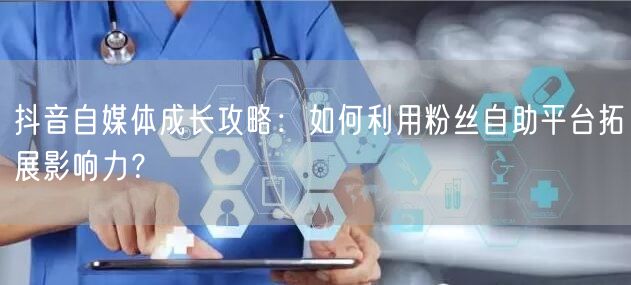 抖音自媒体成长攻略：如何利用粉丝自助平台拓展影响力？