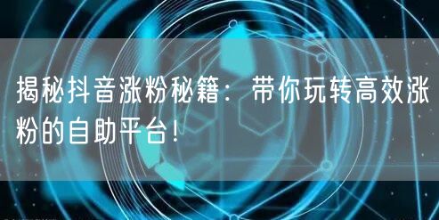 揭秘抖音涨粉秘籍：带你玩转高效涨粉的自助平台！