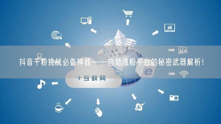 抖音千粉挑战必备神器——自助涨粉平台的秘密武器解析！
