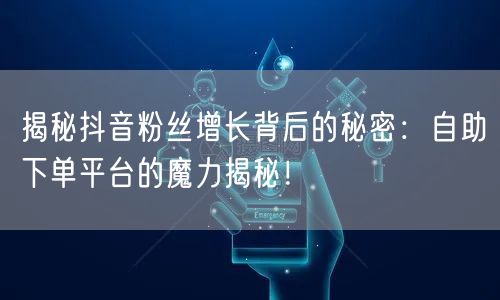 揭秘抖音粉丝增长背后的秘密：自助下单平台的魔力揭秘！