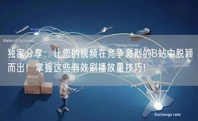 独家分享：让您的视频在竞争激烈的B站中脱颖而出！掌握这些有效刷播放量技巧！