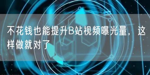 不花钱也能提升B站视频曝光量，这样做就对了
