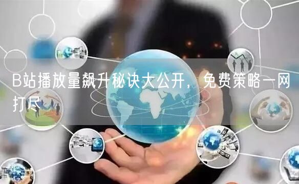B站播放量飙升秘诀大公开，免费策略一网打尽