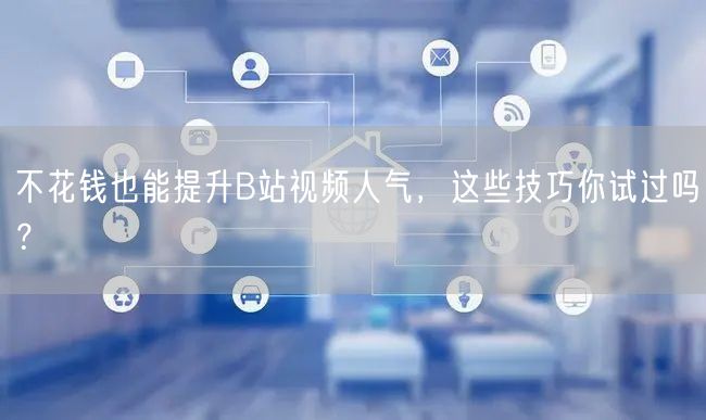 不花钱也能提升B站视频人气，这些技巧你试过吗？