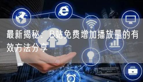 最新揭秘：B站免费增加播放量的有效方法分享