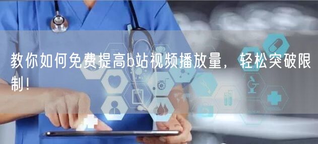 教你如何免费提高b站视频播放量，轻松突破限制！