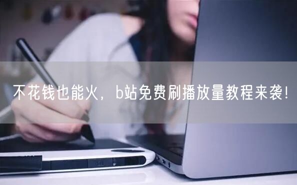 不花钱也能火，b站免费刷播放量教程来袭！