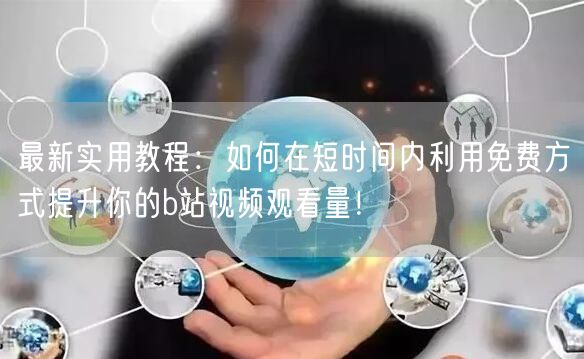 最新实用教程：如何在短时间内利用免费方式提升你的b站视频观看量！