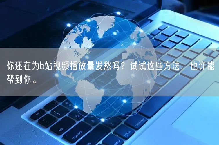 你还在为b站视频播放量发愁吗？试试这些方法，也许能帮到你。