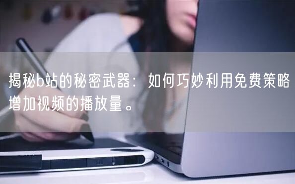 揭秘b站的秘密武器：如何巧妙利用免费策略增加视频的播放量。
