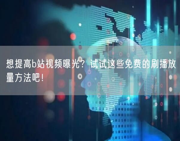 想提高b站视频曝光？试试这些免费的刷播放量方法吧！