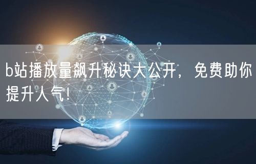 b站播放量飙升秘诀大公开，免费助你提升人气！
