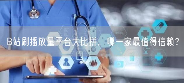 B站刷播放量平台大比拼，哪一家最值得信赖？