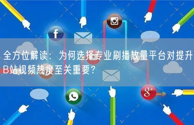 全方位解读：为何选择专业刷播放量平台对提升B站视频热度至关重要？