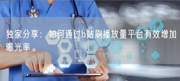 独家分享：如何通过b站刷播放量平台有效增加曝光率。