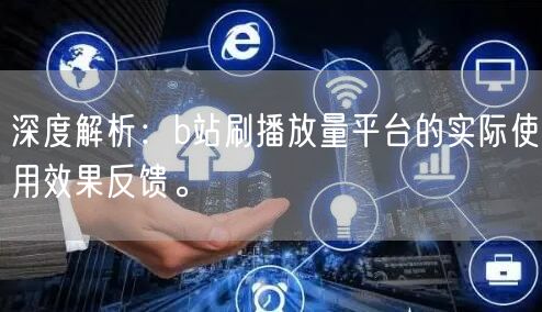 深度解析：b站刷播放量平台的实际使用效果反馈。