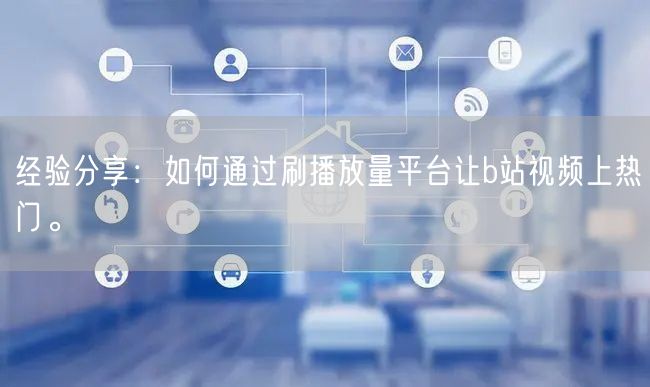经验分享：如何通过刷播放量平台让b站视频上热门。