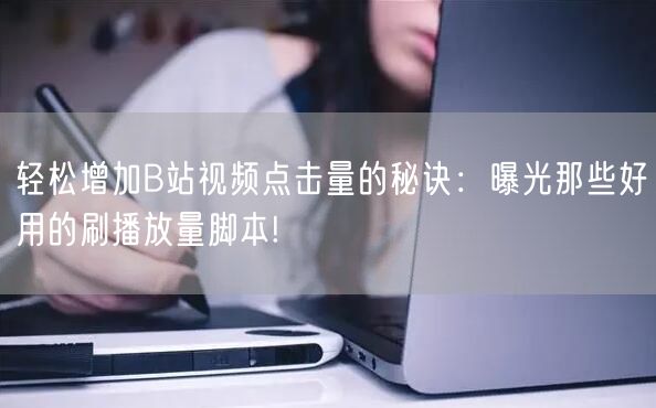 轻松增加B站视频点击量的秘诀：曝光那些好用的刷播放量脚本!