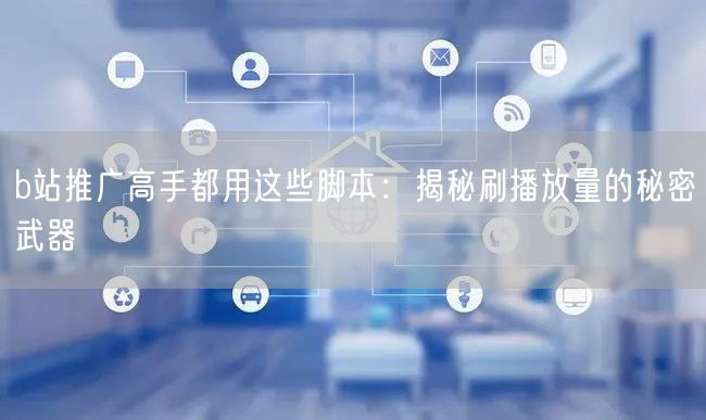 b站推广高手都用这些脚本：揭秘刷播放量的秘密武器