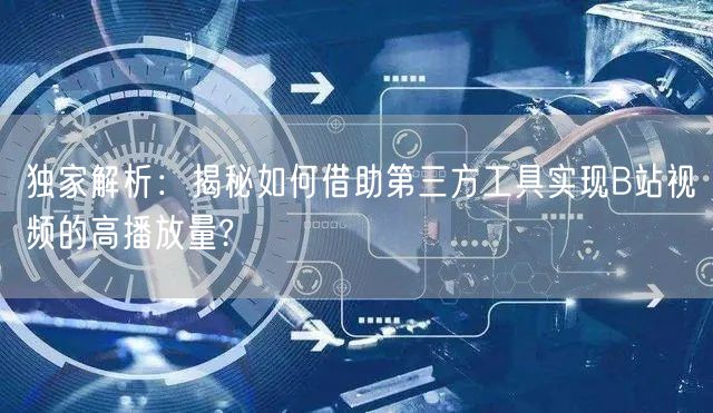 独家解析：揭秘如何借助第三方工具实现B站视频的高播放量?