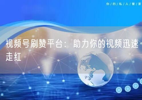 视频号刷赞平台：助力你的视频迅速走红
