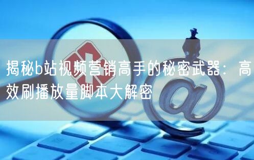揭秘b站视频营销高手的秘密武器：高效刷播放量脚本大解密