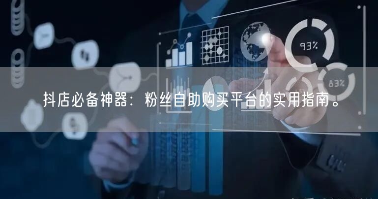 抖店必备神器：粉丝自助购买平台的实用指南。