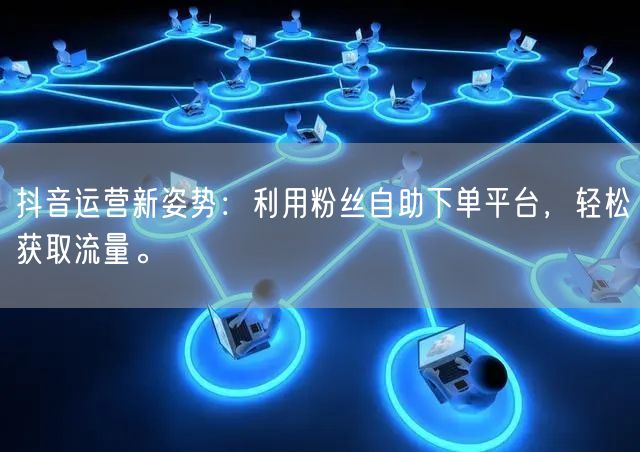 抖音运营新姿势：利用粉丝自助下单平台，轻松获取流量。