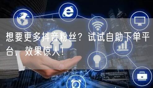 想要更多抖音粉丝？试试自助下单平台，效果惊人！