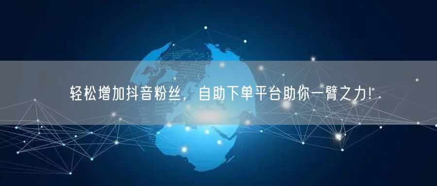 轻松增加抖音粉丝，自助下单平台助你一臂之力！