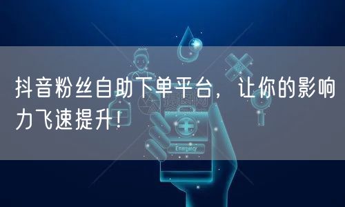 抖音粉丝自助下单平台，让你的影响力飞速提升！