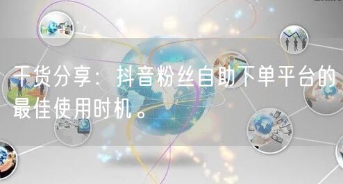 干货分享：抖音粉丝自助下单平台的最佳使用时机。