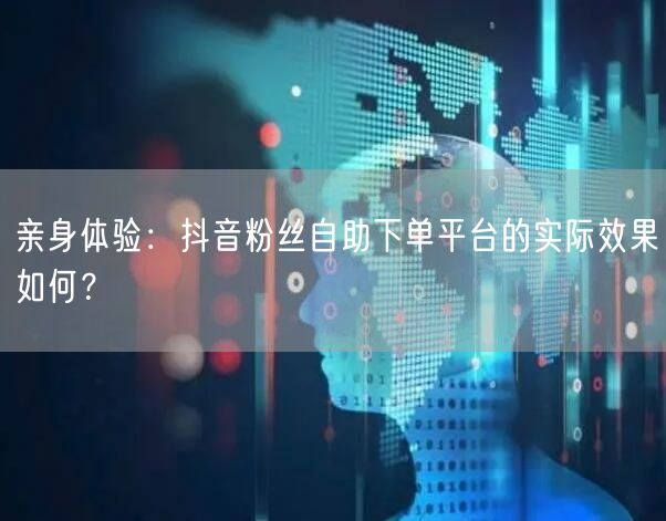 亲身体验：抖音粉丝自助下单平台的实际效果如何？