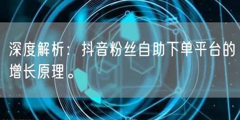 深度解析：抖音粉丝自助下单平台的增长原理。