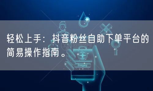 轻松上手：抖音粉丝自助下单平台的简易操作指南。