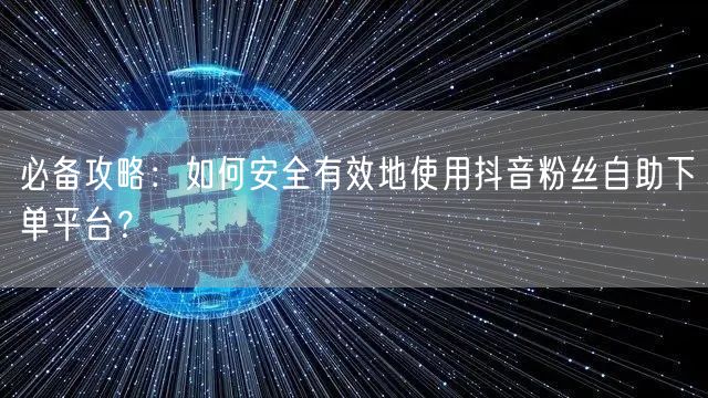 必备攻略：如何安全有效地使用抖音粉丝自助下单平台？