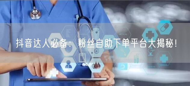 抖音达人必备：粉丝自助下单平台大揭秘！
