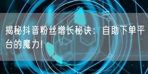 揭秘抖音粉丝增长秘诀：自助下单平台的魔力！