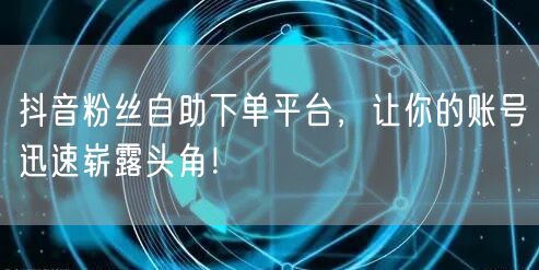 抖音粉丝自助下单平台，让你的账号迅速崭露头角！