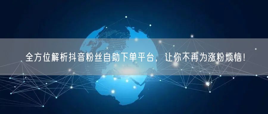 全方位解析抖音粉丝自助下单平台，让你不再为涨粉烦恼！