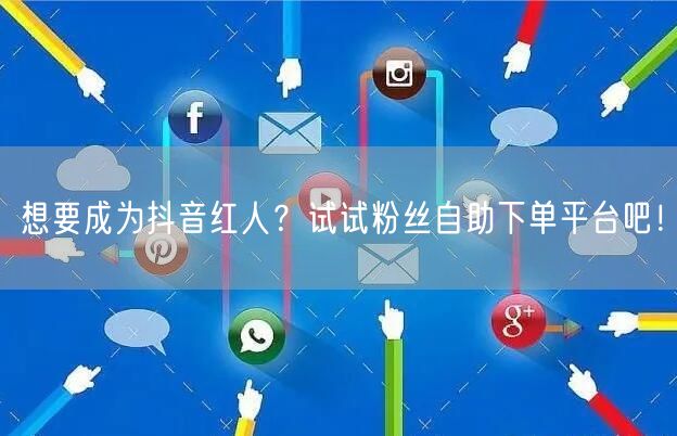 想要成为抖音红人？试试粉丝自助下单平台吧！