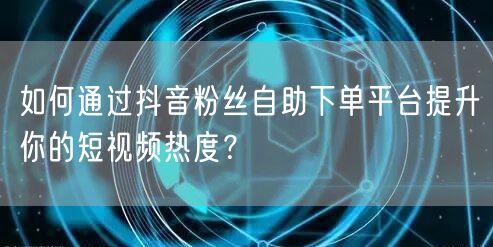 如何通过抖音粉丝自助下单平台提升你的短视频热度？
