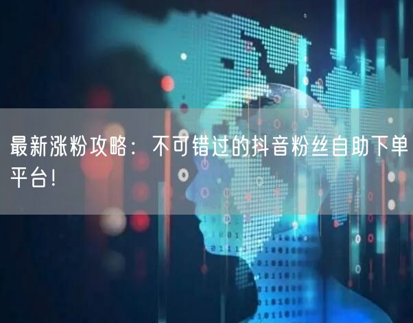 最新涨粉攻略：不可错过的抖音粉丝自助下单平台！
